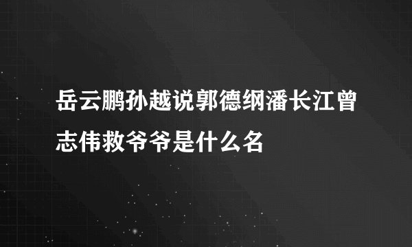 岳云鹏孙越说郭德纲潘长江曾志伟救爷爷是什么名