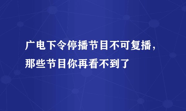 广电下令停播节目不可复播，那些节目你再看不到了