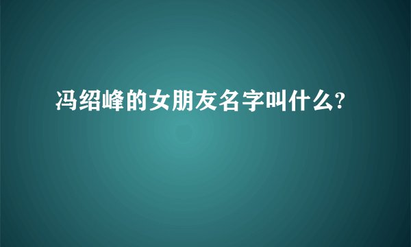 冯绍峰的女朋友名字叫什么?