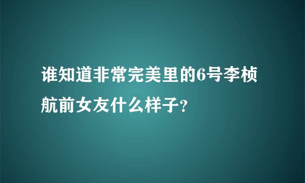 谁知道非常完美里的6号李桢航前女友什么样子？