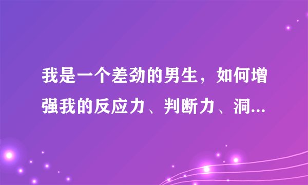 我是一个差劲的男生，如何增强我的反应力、判断力、洞察力……等方面能力？有什么书能帮助我