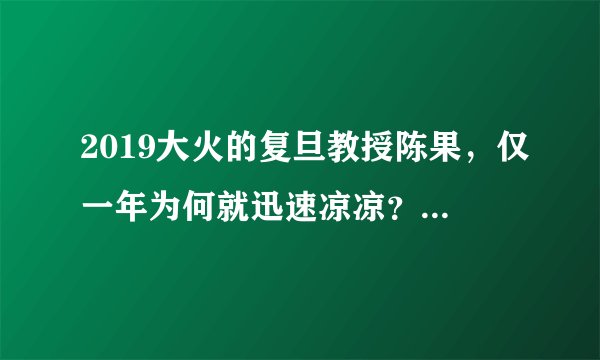2019大火的复旦教授陈果，仅一年为何就迅速凉凉？原因有3点