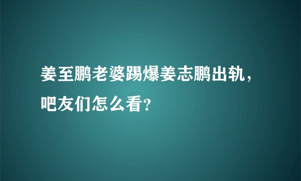 姜至鹏老婆踢爆姜志鹏出轨，吧友们怎么看？