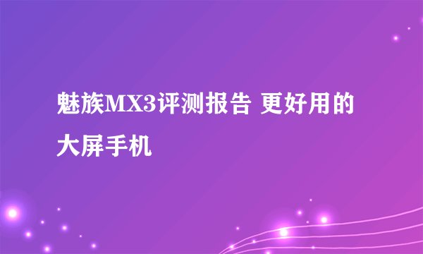 魅族MX3评测报告 更好用的大屏手机