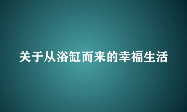 关于从浴缸而来的幸福生活