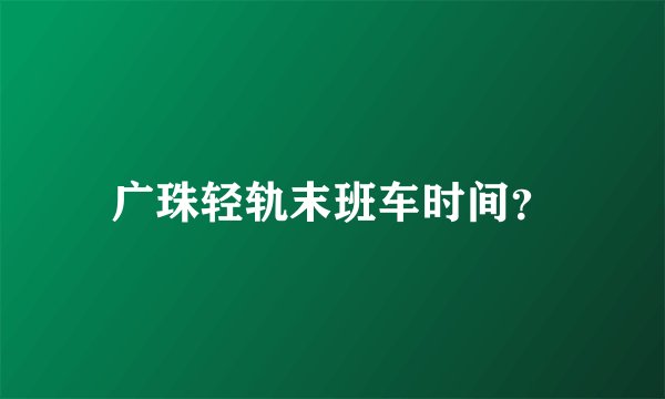 广珠轻轨末班车时间？
