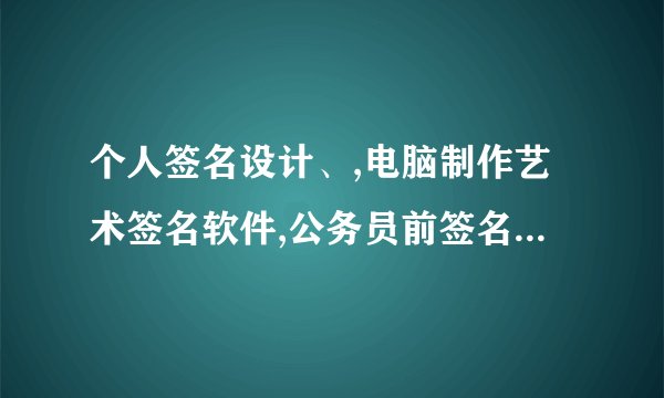 个人签名设计、,电脑制作艺术签名软件,公务员前签名设计在线