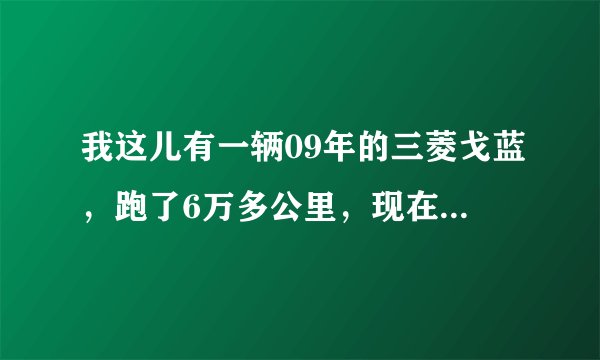 我这儿有一辆09年的三菱戈蓝，跑了6万多公里，现在会卖多少钱