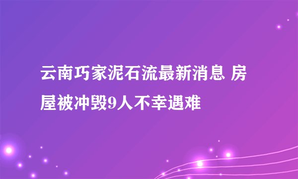 云南巧家泥石流最新消息 房屋被冲毁9人不幸遇难