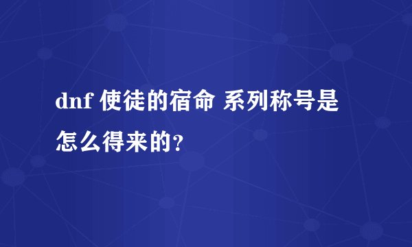 dnf 使徒的宿命 系列称号是怎么得来的？