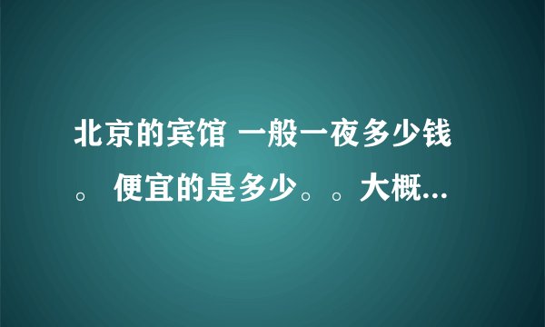 北京的宾馆 一般一夜多少钱。 便宜的是多少。。大概在什么地方？