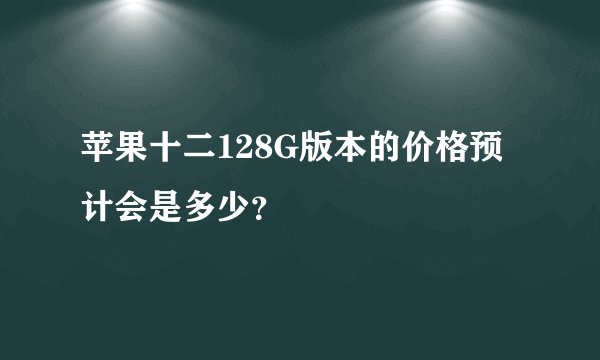 苹果十二128G版本的价格预计会是多少？