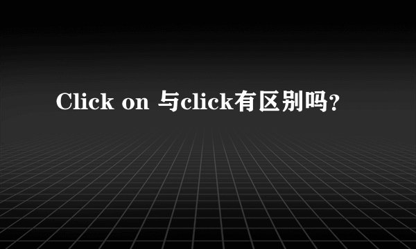 Click on 与click有区别吗？