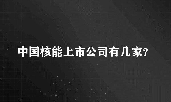 中国核能上市公司有几家？