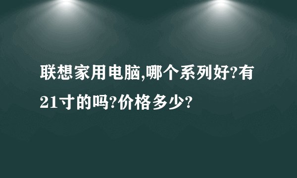 联想家用电脑,哪个系列好?有21寸的吗?价格多少?