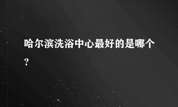 哈尔滨洗浴中心最好的是哪个？