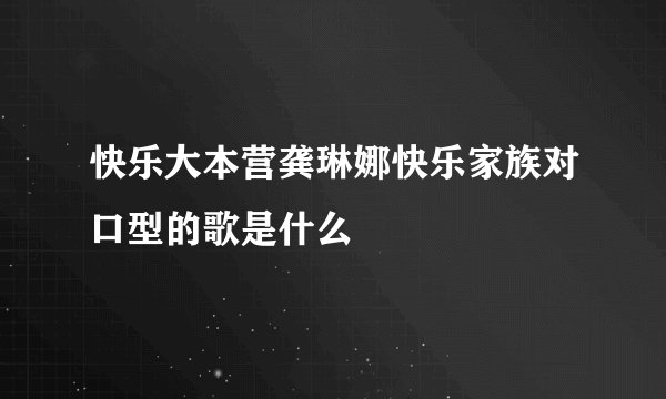 快乐大本营龚琳娜快乐家族对口型的歌是什么