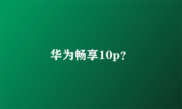 华为畅享10p？