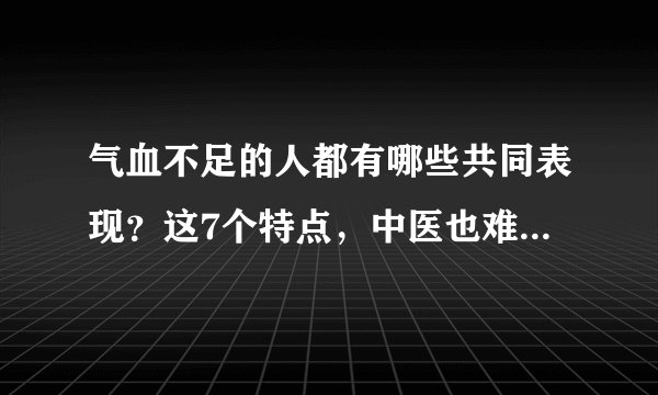 气血不足的人都有哪些共同表现？这7个特点，中医也难一次性说齐