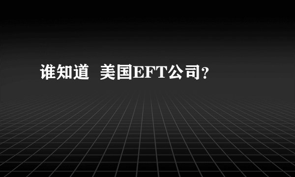 谁知道  美国EFT公司？