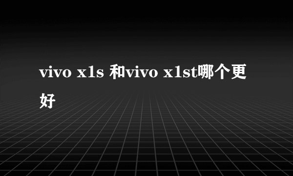 vivo x1s 和vivo x1st哪个更好