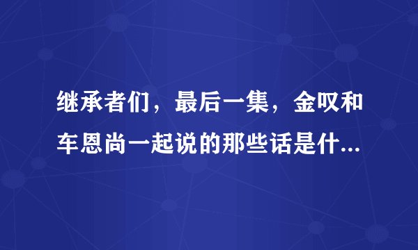 继承者们，最后一集，金叹和车恩尚一起说的那些话是什么，就是内个………………17岁…………，什么的！