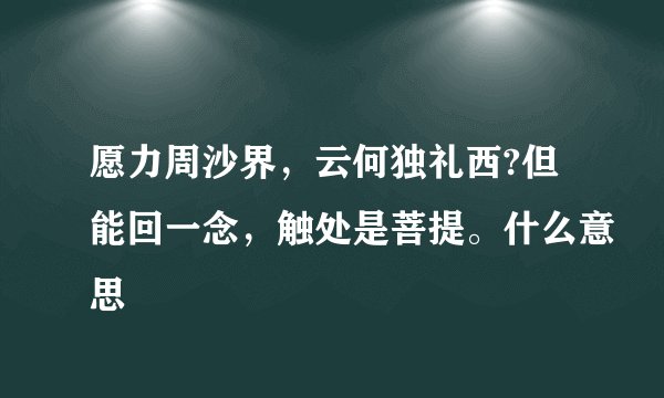 愿力周沙界，云何独礼西?但能回一念，触处是菩提。什么意思