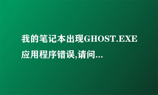我的笔记本出现GHOST.EXE应用程序错误,请问怎么样才能解决?我的系统是XP的。