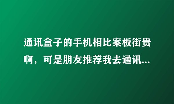 通讯盒子的手机相比案板街贵啊，可是朋友推荐我去通讯盒子买，现在好矛盾啊，我该如何选择？