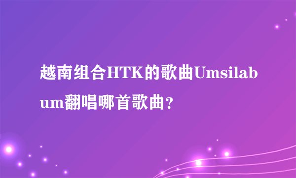 越南组合HTK的歌曲Umsilabum翻唱哪首歌曲？
