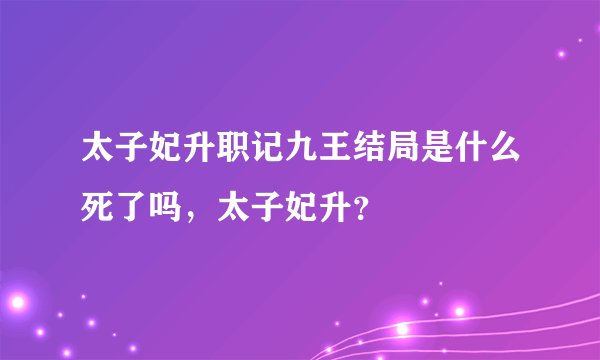 太子妃升职记九王结局是什么死了吗，太子妃升？