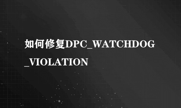 如何修复DPC_WATCHDOG_VIOLATION