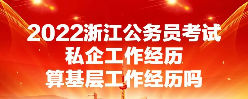 2022浙江公务员考试私企工作经历算基层工作经历吗