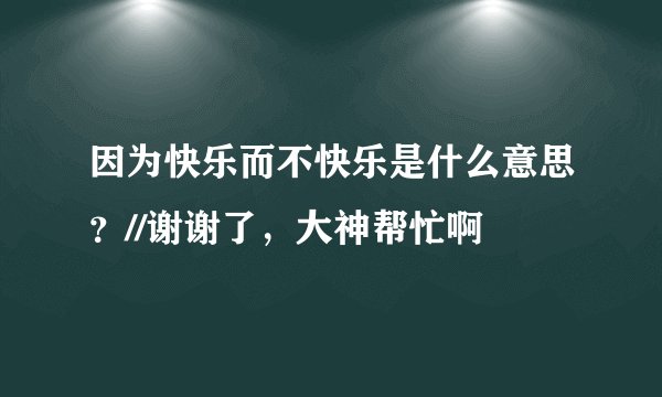 因为快乐而不快乐是什么意思？//谢谢了，大神帮忙啊