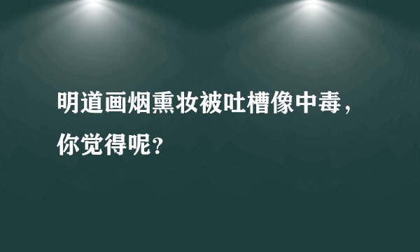 明道画烟熏妆被吐槽像中毒，你觉得呢？