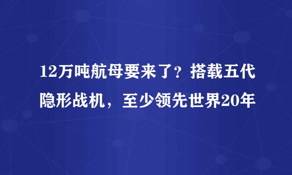12万吨航母要来了？搭载五代隐形战机，至少领先世界20年