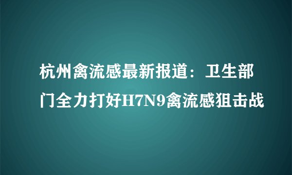 杭州禽流感最新报道：卫生部门全力打好H7N9禽流感狙击战