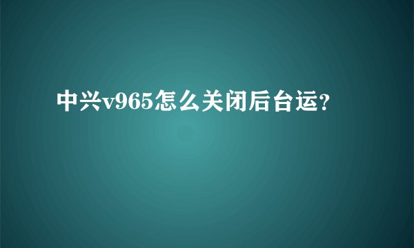 中兴v965怎么关闭后台运？