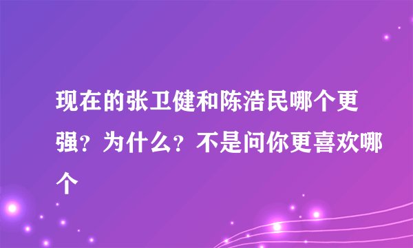 现在的张卫健和陈浩民哪个更强？为什么？不是问你更喜欢哪个