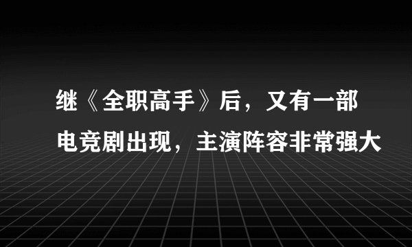 继《全职高手》后，又有一部电竞剧出现，主演阵容非常强大