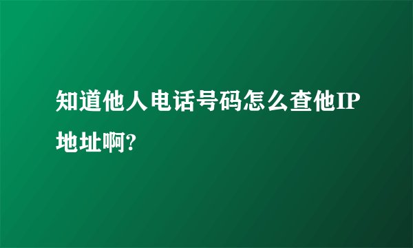 知道他人电话号码怎么查他IP地址啊?