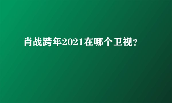 肖战跨年2021在哪个卫视？