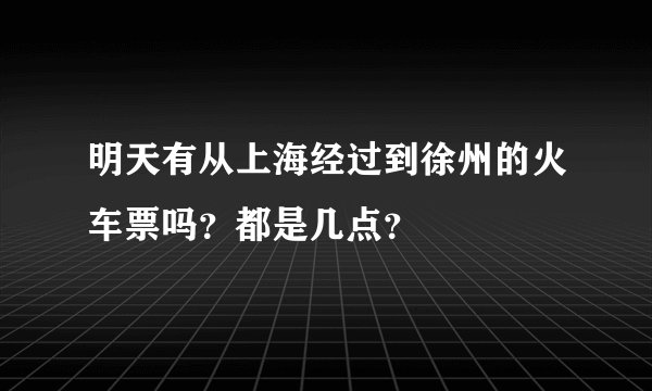 明天有从上海经过到徐州的火车票吗？都是几点？