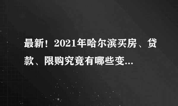 最新！2021年哈尔滨买房、贷款、限购究竟有哪些变化？速看！