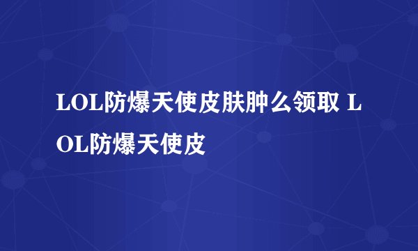 LOL防爆天使皮肤肿么领取 LOL防爆天使皮