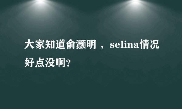 大家知道俞灏明 ，selina情况好点没啊？