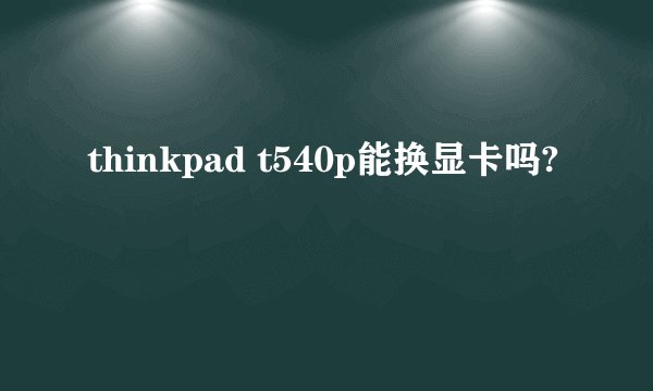 thinkpad t540p能换显卡吗?