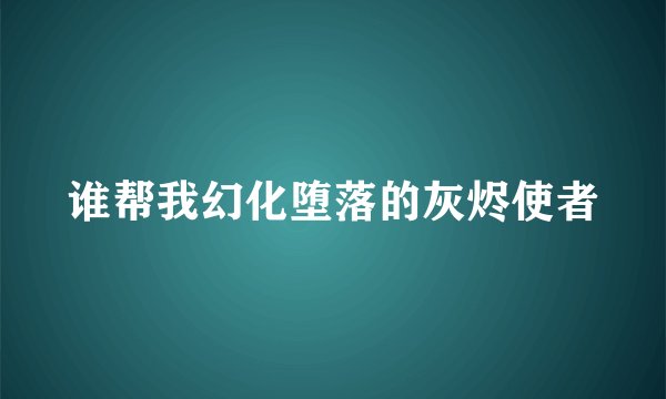 谁帮我幻化堕落的灰烬使者