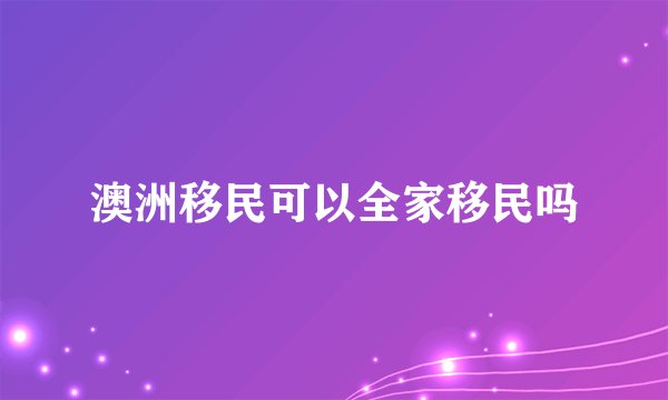 澳洲移民可以全家移民吗