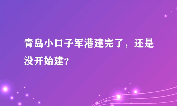 青岛小口子军港建完了，还是没开始建？
